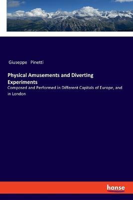 Physical Amusements and Diverting Experiments: Composed and Performed in Different Capitals of Europe, and in London - Giuseppe Pinetti - cover
