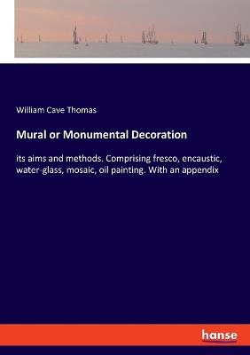 Mural or Monumental Decoration: its aims and methods. Comprising fresco, encaustic, water-glass, mosaic, oil painting. With an appendix - William Cave Thomas - cover