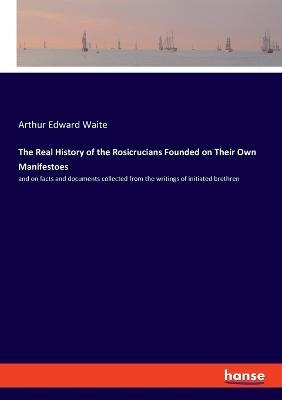 The Real History of the Rosicrucians Founded on Their Own Manifestoes: and on facts and documents collected from the writings of initiated brethren - Arthur Edward Waite - cover