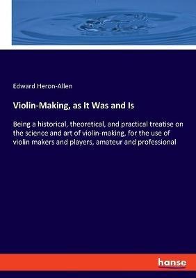 Violin-Making, as It Was and Is: Being a historical, theoretical, and practical treatise on the science and art of violin-making, for the use of violin makers and players, amateur and professional - Edward Heron-Allen - cover