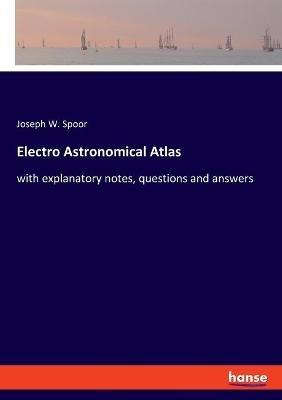 Electro Astronomical Atlas: with explanatory notes, questions and answers - Joseph W Spoor - cover