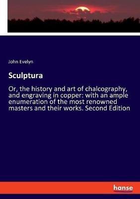 Sculptura: Or, the history and art of chalcography, and engraving in copper: with an ample enumeration of the most renowned masters and their works. Second Edition - John Evelyn - cover