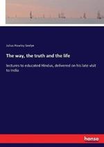 The way, the truth and the life: lectures to educated Hindus, delivered on his late visit to India