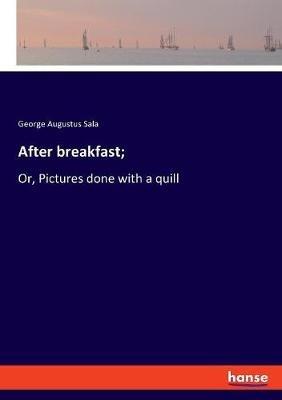 After breakfast;: Or, Pictures done with a quill - George Augustus Sala - cover