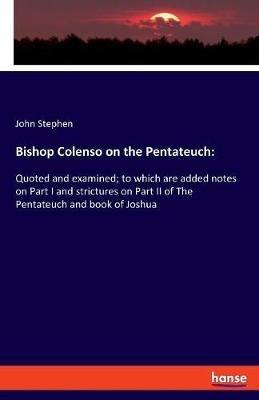 Bishop Colenso on the Pentateuch: Quoted and examined; to which are added notes on Part I and strictures on Part II of The Pentateuch and book of Joshua - John Stephen - cover