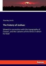 The history of Joshua: Viewed in connection with the topography of Canaan, and the customs of the times in which he lived