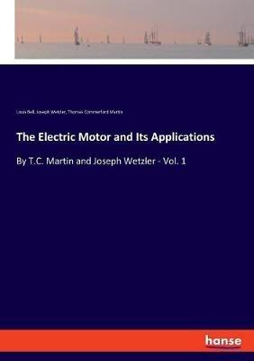 The Electric Motor and Its Applications: By T.C. Martin and Joseph Wetzler - Vol. 1 - Thomas Commerford Martin,Louis Bell,Joseph Wetzler - cover