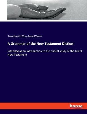 A Grammar of the New Testament Diction: intended as an introduction to the critical study of the Greek New Testament - Georg Benedikt Winer,Edward Masson - cover