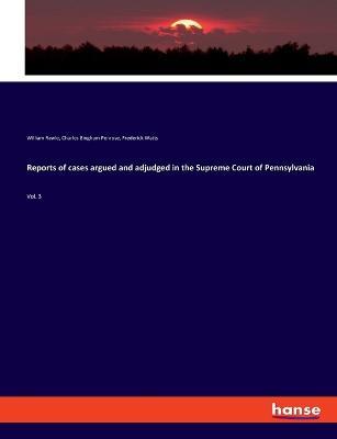 Reports of cases argued and adjudged in the Supreme Court of Pennsylvania: Vol. 3 - William Rawle,Charles Bingham Penrose,Frederick Watts - cover