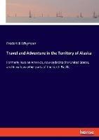 Travel and Adventure in the Territory of Alaska: Formerly Russian America, now ceded to the United States, and in various other parts of the north Pacific