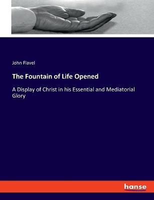 The Fountain of Life Opened: A Display of Christ in his Essential and Mediatorial Glory - John Flavel - cover
