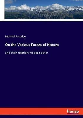 On the Various Forces of Nature: and their relations to each other - Michael Faraday - cover