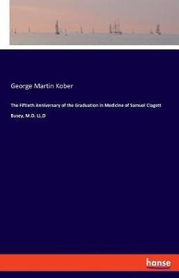 The Fiftieth Anniversary of the Graduation in Medicine of Samuel Clagett Busey, M.D. LL.D - George Martin Kober - cover