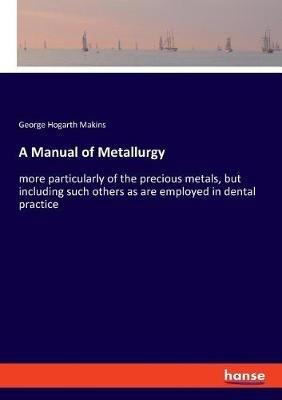 A Manual of Metallurgy: more particularly of the precious metals, but including such others as are employed in dental practice - George Hogarth Makins - cover