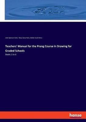 Teachers' Manual for the Prang Course in Drawing for Graded Schools: Books 1 to 6 - John Spencer Clark,Mary Dana Hicks,Walter Scott Perry - cover