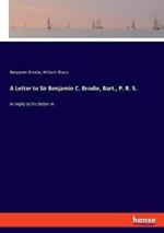 A Letter to Sir Benjamin C. Brodie, Bart., P. R. S.: in reply to his letter in