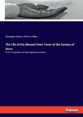 The Life of the Blessed Peter Favre of the Society of Jesus: First Companion of Saint Ignatius Loyola - Giuseppe Boero,Petrus Faber - cover