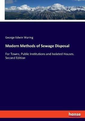 Modern Methods of Sewage Disposal: For Towns, Public Institutions and Isolated Houses. Second Edition - George Edwin Waring - cover