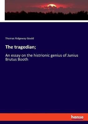 The tragedian;: An essay on the histrionic genius of Junius Brutus Booth - Thomas Ridgeway Gould - cover