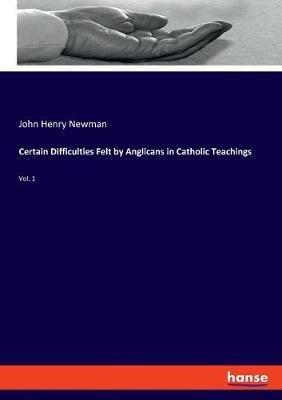 Certain Difficulties Felt by Anglicans in Catholic Teachings: Vol. 1 - John Henry Newman - cover