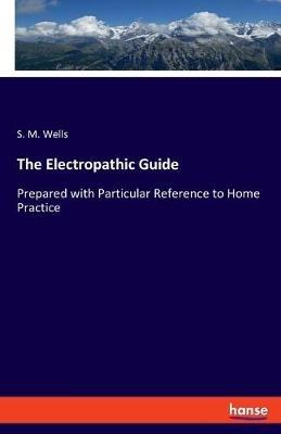 The Electropathic Guide: Prepared with Particular Reference to Home Practice - S M Wells - cover