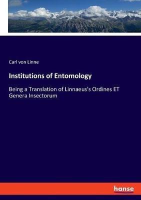 Institutions of Entomology: Being a Translation of Linnaeus's Ordines ET Genera Insectorum - Carl Von Linne - cover