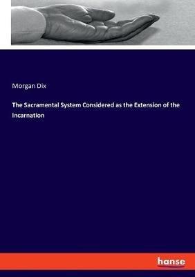 The Sacramental System Considered as the Extension of the Incarnation - Morgan Dix - cover