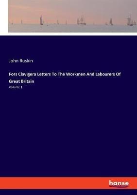 Fors Clavigera Letters To The Workmen And Labourers Of Great Britain: Volume 1 - John Ruskin - cover