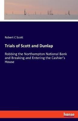Trials of Scott and Dunlap: Robbing the Northampton National Bank and Breaking and Entering the Cashier's House - Robert C Scott - cover