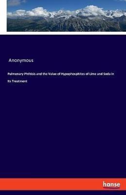 Pulmonary Phthisis and the Value of Hypophosphites of Lime and Soda in Its Treatment - Anonymous - cover