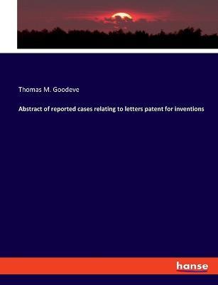 Abstract of reported cases relating to letters patent for inventions - Thomas M Goodeve - cover