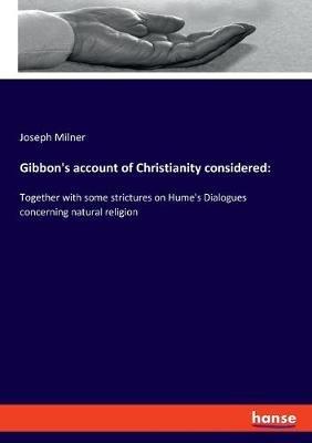 Gibbon's account of Christianity considered: Together with some strictures on Hume's Dialogues concerning natural religion - Joseph Milner - cover