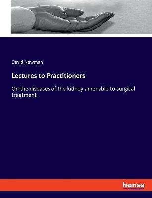 Lectures to Practitioners: On the diseases of the kidney amenable to surgical treatment - David Newman - cover