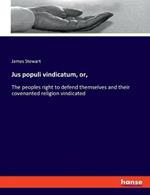 Jus populi vindicatum, or,: The peoples right to defend themselves and their covenanted religion vindicated