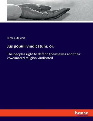 Jus populi vindicatum, or,: The peoples right to defend themselves and their covenanted religion vindicated - James Stewart - cover