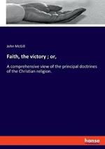 Faith, the victory; or,: A comprehensive view of the principal doctrines of the Christian religion.