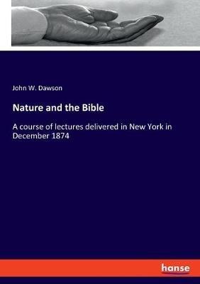 Nature and the Bible: A course of lectures delivered in New York in December 1874 - John W Dawson - cover