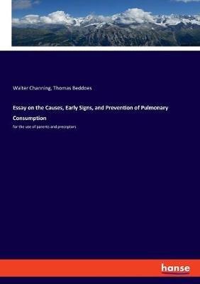 Essay on the Causes, Early Signs, and Prevention of Pulmonary Consumption: for the use of parents and preceptors - Thomas Beddoes,Walter Channing - cover