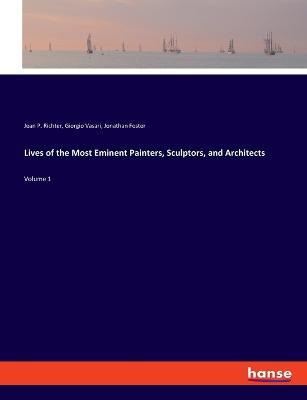 Lives of the Most Eminent Painters, Sculptors, and Architects: Volume 1 - Giorgio Vasari,Jean P Richter,Jonathan Foster - cover