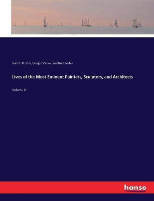 Lives of the Most Eminent Painters, Sculptors, and Architects: Volume 2 - Giorgio Vasari,Jean P Richter,Jonathan Foster - cover
