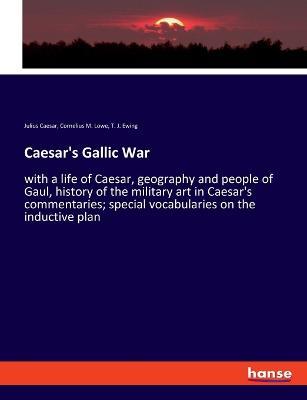 Caesar's Gallic War: with a life of Caesar, geography and people of Gaul, history of the military art in Caesar's commentaries; special vocabularies on the inductive plan - Julius Caesar,Cornelius M Lowe,T J Ewing - cover