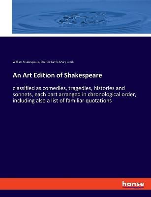 An Art Edition of Shakespeare: classified as comedies, tragedies, histories and sonnets, each part arranged in chronological order, including also a list of familiar quotations - William Shakespeare,Charles Lamb,Mary Lamb - cover