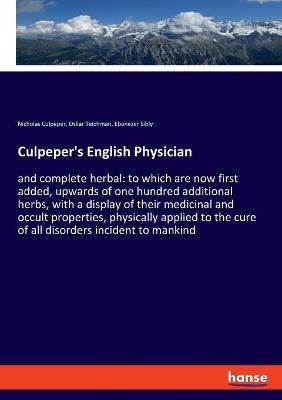 Culpeper's English Physician: and complete herbal: to which are now first added, upwards of one hundred additional herbs, with a display of their medicinal and occult properties, physically applied to the cure of all disorders incident to mankind - Ebenezer Sibly,Nicholas Culpeper,Oskar Teichman - cover