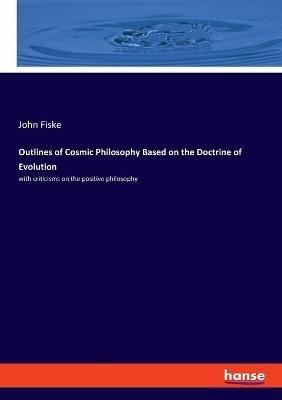 Outlines of Cosmic Philosophy Based on the Doctrine of Evolution: with criticisms on the positive philosophy - John Fiske - cover