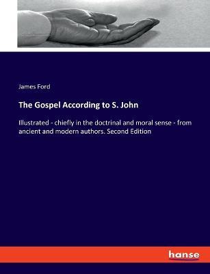 The Gospel According to S. John: Illustrated - chiefly in the doctrinal and moral sense - from ancient and modern authors. Second Edition - James Ford - cover