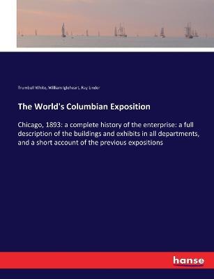 The World's Columbian Exposition: Chicago, 1893: a complete history of the enterprise: a full description of the buildings and exhibits in all departments, and a short account of the previous expositions - Trumbull White,William Igleheart,Ray Linder - cover