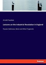 Lectures on the Industrial Revolution in England: Popular Addresses, Notes and Other Fragments