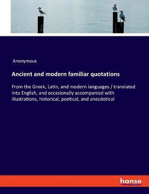 Ancient and modern familiar quotations: From the Greek, Latin, and modern languages / translated into English, and occasionally accompanied with illustrations, historical, poetical, and anecdotical - Anonymous - cover