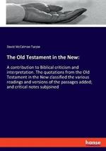 The Old Testament in the New: A contribution to Biblical criticism and interpretation. The quotations from the Old Testament in the New classified the various readings and versions of the passages added; and critical notes subjoined