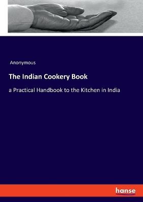 The Indian Cookery Book: a Practical Handbook to the Kitchen in India - Anonymous - cover